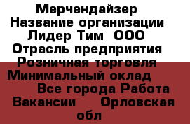 Мерчендайзер › Название организации ­ Лидер Тим, ООО › Отрасль предприятия ­ Розничная торговля › Минимальный оклад ­ 15 000 - Все города Работа » Вакансии   . Орловская обл.